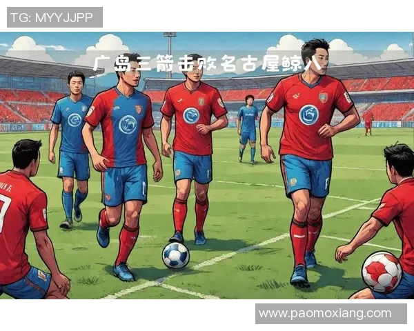 名古屋八鲸迎战广岛三箭激战在即双方球迷热情高涨期待精彩对决